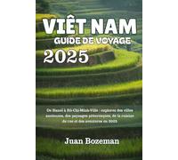 VIÊT NAM GUIDE DE VOYAGE 2025: De Hanoï à Hô-Chi-Minh-Ville : explorez des villes anciennes, des paysages pittoresques, de la cuisine de rue et des aventures