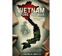 Vietnam Before the War: How It All Really Began: The History Behind the Vietnam War They Never Taught You in School