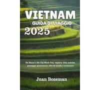 VIETNAM GUIDA DI VIAGGIO 2025: Da Hanoi a Ho Chi Minh City: esplora città antiche, paesaggi panoramici, cibo di strada e avventure
