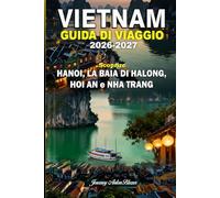 VIETNAM GUIDA DI VIAGGIO 2026-2027: Scopri Hanoi, la Baia di Ha Long, Hoi An e Nha Trang con consigli da esperti, le principali attrazioni, il cibo locale, la cultura, le spiagge e gli itinerari