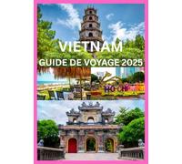 VIETNAM GUIDE DE VOYAGE 2025: Explorez et découvrez le meilleur du Vietnam