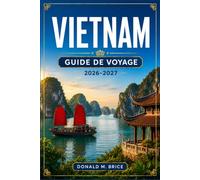 VIETNAM GUIDE DE VOYAGE 2026-2027: Planifiez votre itinéraire à travers Hanoï, la baie d'Ha Long, Hué, Hoi An et le delta du Mékong.