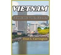 VIETNAM GUIDE DE VOYAGE 2026: Un guide pratique pour comprendre l’histoire, la culture, les régions et la vie moderne du Vietnam (Collection de voyages autour du monde d'Evan L. Carrington)