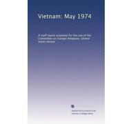 Vietnam: May 1974: A staff report prepared for the use of the Committee on Foreign Relations, United States Senate