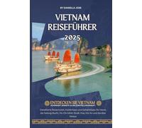 Vietnam Reiseführer 2025: Detaillierte Reiserouten, Insidertipps und Geheimtipps für Hanoi, die Halong-Bucht, Ho-Chi-Minh-Stadt, Hue, Hoi An und darüber hinaus