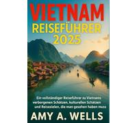 VIETNAM REISEFÜHRER 2025: Ein vollständiger Reiseführer zu Vietnams verborgenen Schätzen, kulturellen Schätzen und Reisezielen, die man gesehen haben muss