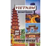 VIETNAM REISEFÜHRER 2025: Eine Reise durch schwimmende Märkte, Street Food, Pagoden und dschungelbedeckte Gipfel