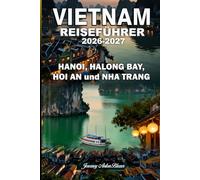 VIETNAM REISEFÜHRER 2026-2027: Entdecken Sie Hanoi, die Halong-Bucht, Hoi An und Nha Trang mit Insider-Tipps, Top-Sehenswürdigkeiten, lokaler Küche, Kultur, Stränden und perfekten Reiserouten