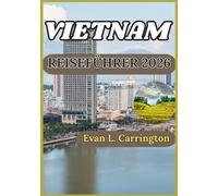VIETNAM REISEFÜHRER 2026: Ein praktischer Begleiter zum Verständnis der Geschichte, Kultur, Regionen und des modernen Lebens in Vietnam (Evan L. Carrington Weltreise-Kollektion)
