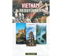 VIETNAM REISEFÜHRER 2026: Schritt-für-Schritt-Planung, tägliche Routen und Expertentipps mit Karten für die Erkundung der nördlichen Berge, zentralen Städte und des südlichen Deltas Südostasiens