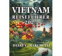 VIETNAM REISEFÜHRER 2027: Alles, was Sie brauchen, um Südostasiens lohnendstes Land zu erkunden, von Hanois Altstadt bis zum Mekong-Delta, mit Karten und einfachen 14-Tage-Reiseplänen.