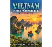 Vietnam Reiseführer 2027: Entdecken Sie Hanoi bis Ho-Chi-Minh-Stadt mit der Ha-Long-Bucht, Hoi An, Huế, dem Mekong-Delta, Streetfood, saisonalen ... und öffentlichen Verkehrsmitteln vor Ort