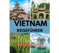 VIETNAM REISEFÜHRER: Von Hanoi nach Ho Chi Minh: Ihre ultimative Vietnamreise