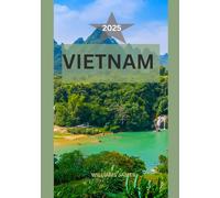 VIETNAM TRAVEL GUIDE 2025: A Soulful Journey Through Vietnam’s Hidden Corners, Wild Flavors, and Real-Life Wonders
