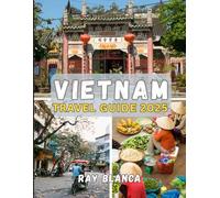 VIETNAM TRAVEL GUIDE 2025: Explore the Soul of Southeast Asia: Discover Vietnam’s Timeless Traditions, Breathtaking Landscapes, and Unforgettable Adventures