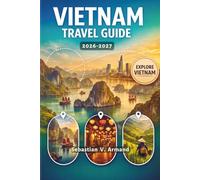 VIETNAM TRAVEL GUIDE 2026 - 2027: Explore Southeast Asia, Hanoi, Ho Chi Minh City, Hoi An, Halong Bay, Trekking in Sapa, Stunning National Parks, and Kayaking Adventures with Full-Color Maps.