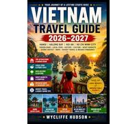VIETNAM TRAVEL GUIDE 2026-2027: Hanoi, Halong Bay, Hoi An, Ho Chi Minh City, Hidden Gems, Local Food, History, Culture, Night Markets, Scenic Routes, Maps, Budget Travel & Insider Itineraries