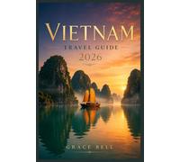 Vietnam Travel Guide 2026: Plan Smarter, Travel Deeper Through Hanoi, Ha Long Bay, Ninh Binh, Sapa, and Beyond with Local Insights, Practical Itineraries, and Cultural Experiences