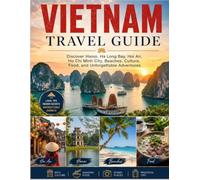 VIETNAM TRAVEL GUIDE: Discover Hanoi, Ha Long Bay, Hoi An, Ho Chi Minh City, Beaches, Culture, Food, and Unforgettable Adventures