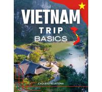 Vietnam Trip Basics: Discover The History Culture Traditions Food Cities And Daily Life Of Vietnam Through An Immersive Journey Of Resilience Beauty And Authentic Experiences