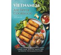 Vietnamese Air Fryer Cookbook: Easy Vietnamese Recipes for Crispy Street Food, Healthy Meals, and Authentic Vietnamese Flavors