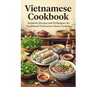 Vietnamese Cookbook: Authentic Recipes and Techniques for Traditional Vietnamese Home Cooking