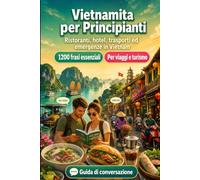 Vietnamita Per Principianti: 1200 frasi essenziali in Vietnamita per viaggiare: Guida facile alla pronuncia, conversazioni quotidiane, ristoranti, hotel, trasporti, shopping, emergenze