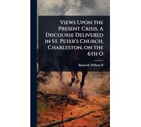 Views Upon the Present Crisis. A Discourse Delivered in St. Peter's Church, Charleston, on the 6th O