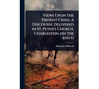 Views Upon the Present Crisis. A Discourse Delivered in St. Peter's Church, Charleston, on the 6th O