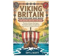 Viking Britain: How England was made - The Entire History for kids: The Story of Heroes, Their Legacy, the Kingdom's Destiny, New Beginnings, and a ... 33 (Kids Fun, History and Educational books)