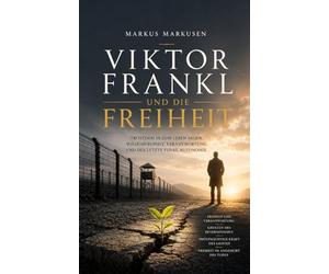 Viktor Frankl und die Freiheit: Trotzdem Ja zum Leben sagen. Willensfreiheit, Verantwortung und der letzte Funke Autonomie (Viktor Frankl Sammlung)