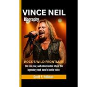 VINCE NEIL BIOGRAPHY: Rock’s Wild Frontman - The Rise, Roar, and Rollercoaster Life of the Legendary Rock Band’s Iconic Voice