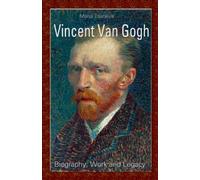 Vincent Van Gogh: Biography, Work and Legacy