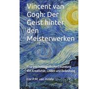 Vincent van Gogh: Der Geist hinter den Meisterwerken: Eine psychobiografische Erkundung von Kreativität, Leiden und Bedeutung (The Art Series)