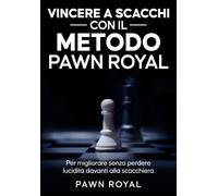 Vincere a scacchi con il Metodo Pawn Royal: Per migliorare senza perdere lucidità davanti alla scacchiera