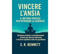 Vincere l’Ansia Il Metodo Pratico per Ritrovare la Serenità: Strategie semplici e scientificamente provate per liberarti dall’ansia e ritrovare equilibrio nella vita quotidiana