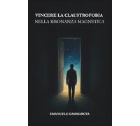 VINCERE LA CLAUSTROFOBIA NELLA RISONANZA MAGNETICA: Manuale pratico per vivere la Risonanza Magnetica, con calma e serenità e liberarti dall'ansia, ritrovando la tua forza interiore