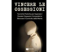 Vincere le Ossessioni: Tecniche Pratiche per Superare i Pensieri Ossessivi-Compulsivi e Ritrovare il Controllo della Mente (Psicologia Emotiva & Benessere Mentale)