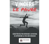 Vincere le Paure: Guida Pratica per Ritrovare l'Autostima ed Affrontare la Vita con Coraggio (Psicologia Emotiva & Benessere Mentale)