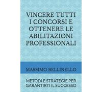 VINCERE TUTTI I CONCORSI E OTTENERE LE ABILITAZIONI PROFESSIONALI: METODI E STRATEGIE PER GARANTIRTI IL SUCCESSO