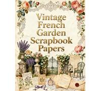 Vintage French Garden Scrapbook Papers: Collection of romantic vintage-inspired craft papers filled with elegant French botanical charm delicate floral ephemera