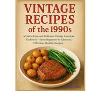 VINTAGE RECIPES of the 1990s: A Quick, Easy, and Delicious Vintage American Cookbook - from Beginners to Advanced. Effortless, Healthy Recipes.
