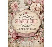 Vintage Shabby Chic Floral Scrapbook Pages: A Victorian Inspired Collection of 52 Decorative Background Pages Featuring Antique Roses and Romantic Mixed Media Collage Art