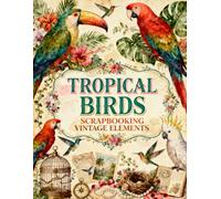 Vintage Tropical Birds Scrapbook Papers: Parrots, Macaws, Cockatoos, Hummingbirds, Exotic Flowers, Birdcages & Tropical Ephemera
