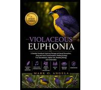 VIOLACEOUS EUPHONIA BIRD: A Detailed Handbook Exploring Plumage and Sexual Dimorphism, Song and Vocal Communication, Feeding Ecology, Fruit ... Use, Breeding Biology, and Conservation