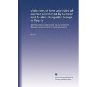 Violations of laws and rules of warfare committed by German and Austro-Hungarian troops in Russia: Memorandum addressed by the imperial Russian government to neutral powers