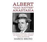 Violence Crowned: The Rise of America’s Most Feared Mafia Enforcer: Albert “Mad Hatter” Anastasia