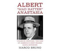 Violence Crowned: The Rise of America’s Most Feared Mafia Enforcer: Albert “Mad Hatter” Anastasia
