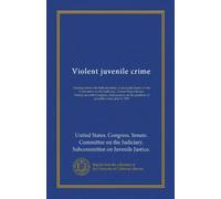 Violent juvenile crime: hearing before the Subcommittee on Juvenile Justice of the Committee on the Judiciary, United States Senate, Ninety-seventh ... the problem of juvenile crime, July 9, 1981