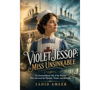 Violet Jessop: Miss Unsinkable: The Extraordinary Life of the Woman Who Survived the Olympic, Titanic, and Britannic